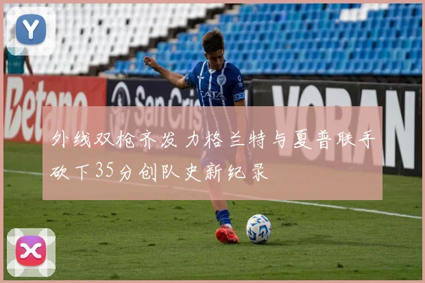 外线双枪齐发力格兰特与夏普联手砍下35分创队史新纪录