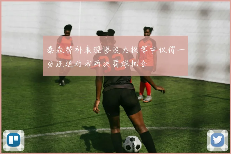 泰森替补表现惨淡九投零中仅得一分还送对方两次罚球机会
