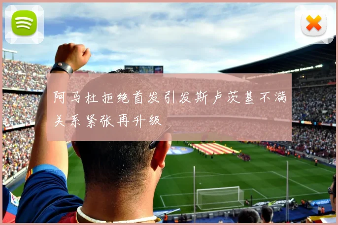 阿马杜拒绝首发引发斯卢茨基不满关系紧张再升级