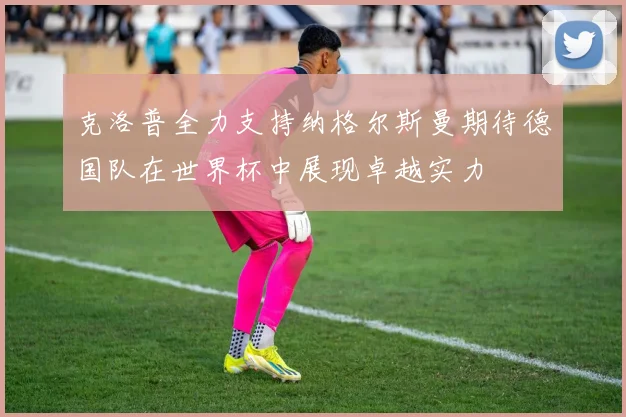 克洛普全力支持纳格尔斯曼期待德国队在世界杯中展现卓越实力