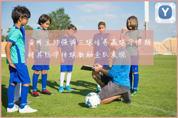黄蜂主帅强调三球培养赢球习惯期待其防守传球激励全队表现