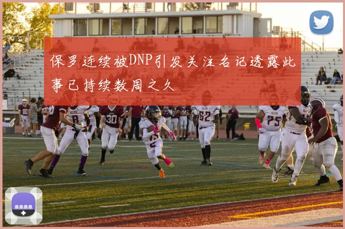 保罗连续被DNP引发关注名记透露此事已持续数周之久