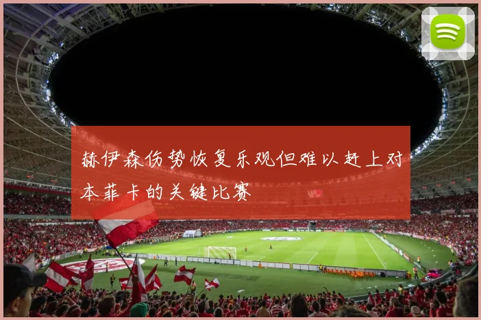 赫伊森伤势恢复乐观但难以赶上对本菲卡的关键比赛
