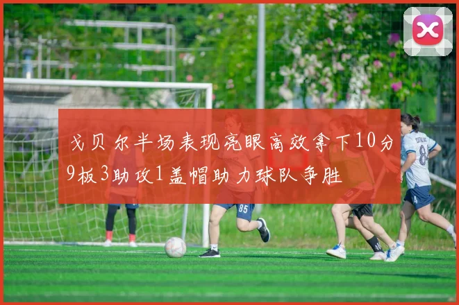 戈贝尔半场表现亮眼高效拿下10分9板3助攻1盖帽助力球队争胜