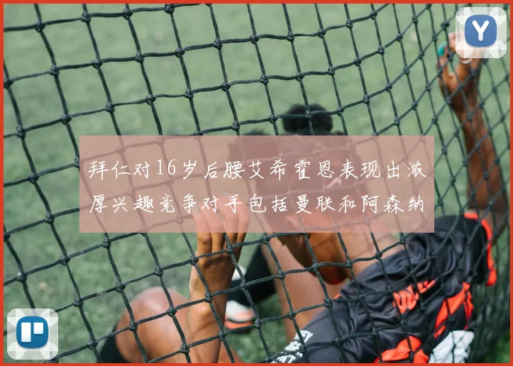 拜仁对16岁后腰艾希霍恩表现出浓厚兴趣竞争对手包括曼联和阿森纳