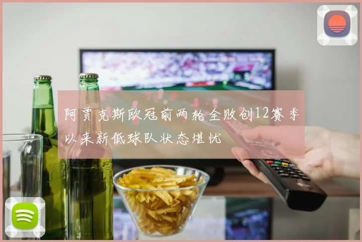 阿贾克斯欧冠前两轮全败创12赛季以来新低球队状态堪忧