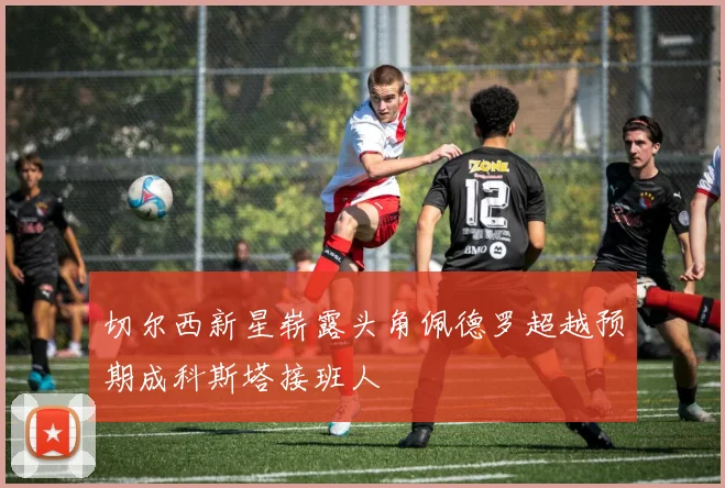 切尔西新星崭露头角佩德罗超越预期成科斯塔接班人