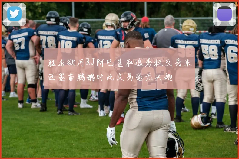 猛龙欲用RJ阿巴基和选秀权交易米西墨菲鹈鹕对此交易毫无兴趣