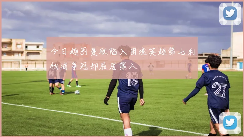 今日趣图曼联陷入困境英超第七利物浦争冠却屈居第八