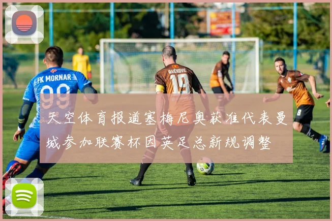 天空体育报道塞梅尼奥获准代表曼城参加联赛杯因英足总新规调整